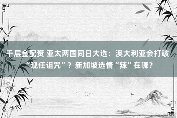 千层金配资 亚太两国同日大选：澳大利亚会打破 “现任诅咒”？新加坡选情“辣”在哪？