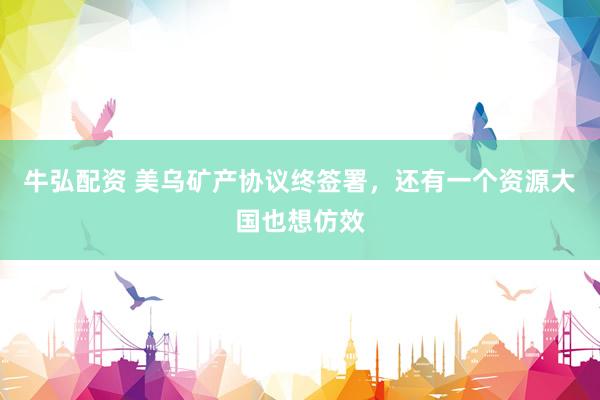 牛弘配资 美乌矿产协议终签署，还有一个资源大国也想仿效