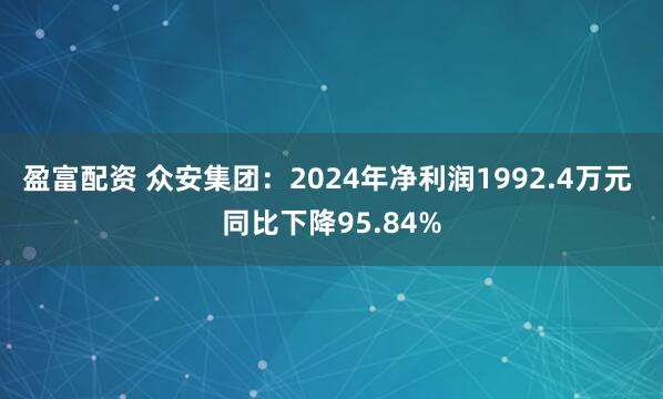 盈富配资 众安集团：2024年净利润1992.4万元 同比下降95.84%