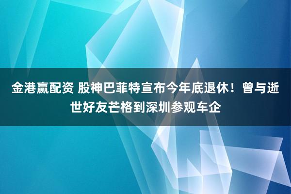 金港赢配资 股神巴菲特宣布今年底退休！曾与逝世好友芒格到深圳参观车企