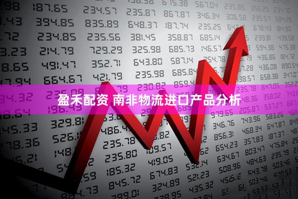 盈禾配资 南非物流进口产品分析