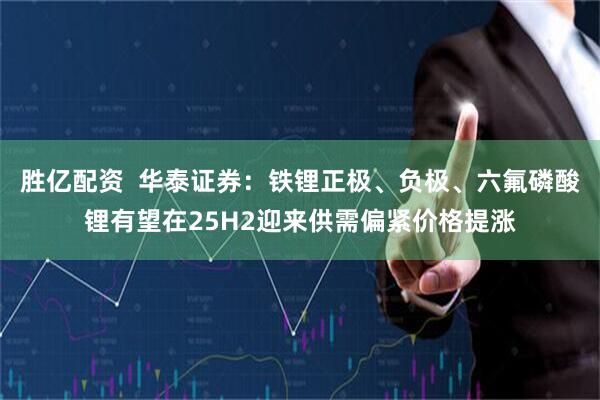胜亿配资  华泰证券：铁锂正极、负极、六氟磷酸锂有望在25H2迎来供需偏紧价格提涨