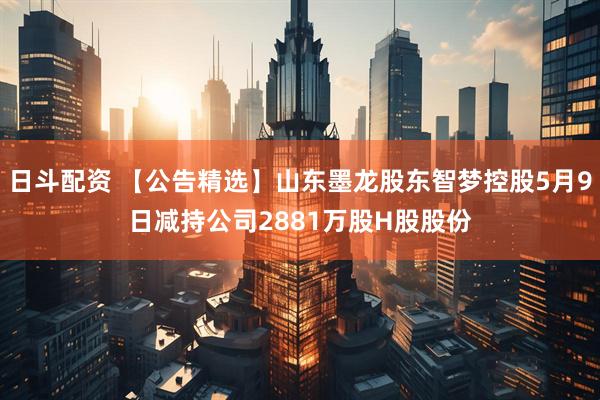 日斗配资 【公告精选】山东墨龙股东智梦控股5月9日减持公司2881万股H股股份