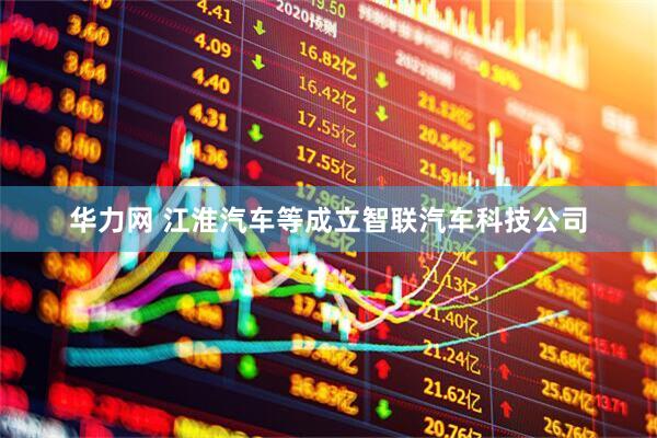 华力网 江淮汽车等成立智联汽车科技公司