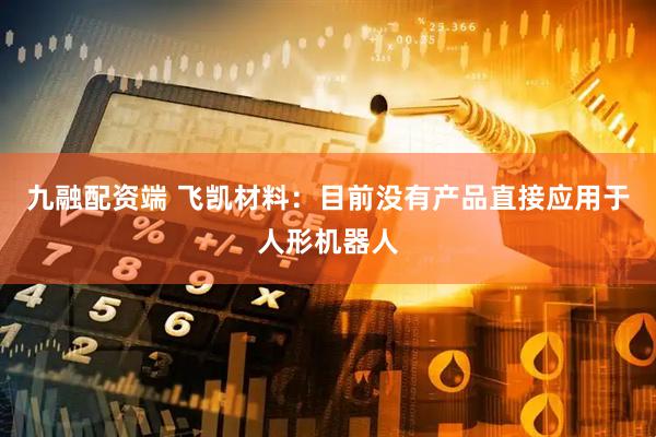 九融配资端 飞凯材料：目前没有产品直接应用于人形机器人