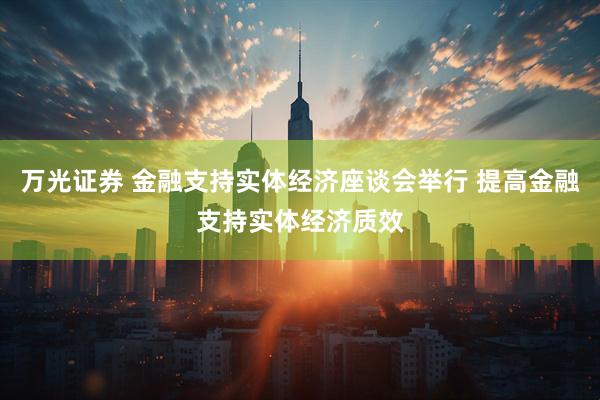 万光证券 金融支持实体经济座谈会举行 提高金融支持实体经济质效