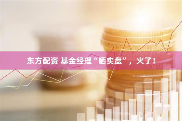 东方配资 基金经理“晒实盘”，火了！