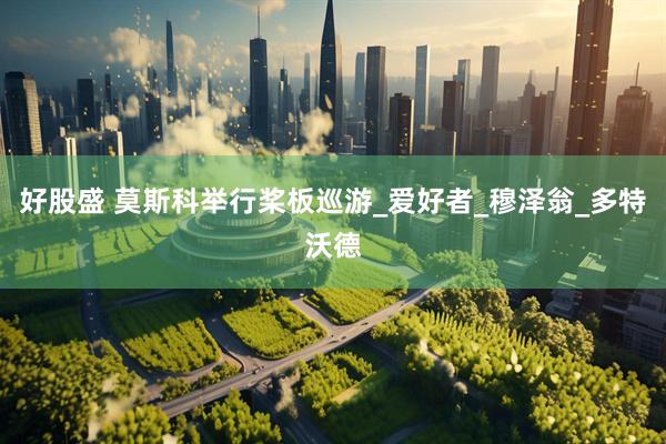 好股盛 莫斯科举行桨板巡游_爱好者_穆泽翁_多特沃德