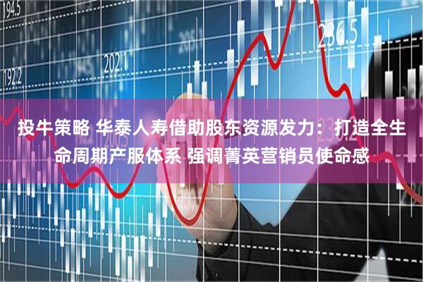 投牛策略 华泰人寿借助股东资源发力：打造全生命周期产服体系 强调菁英营销员使命感