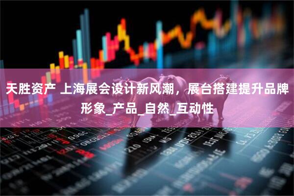 天胜资产 上海展会设计新风潮，展台搭建提升品牌形象_产品_自然_互动性