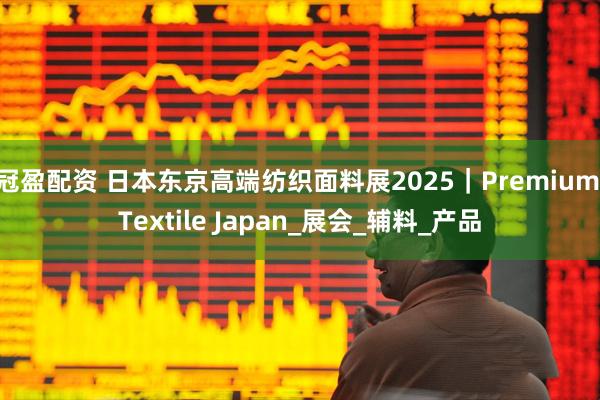 冠盈配资 日本东京高端纺织面料展2025｜Premium Textile Japan_展会_辅料_产品