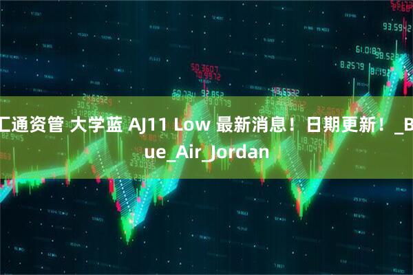 汇通资管 大学蓝 AJ11 Low 最新消息！日期更新！_Blue_Air_Jordan