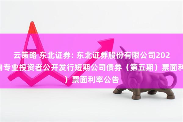 云策略 东北证券: 东北证券股份有限公司2025年面向专业投资者公开发行短期公司债券（第五期）票面利率公告