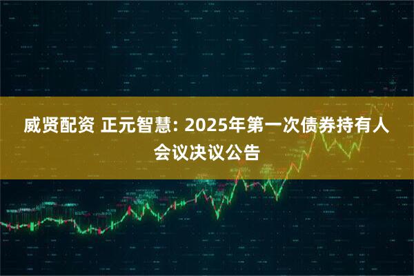 威贤配资 正元智慧: 2025年第一次债券持有人会议决议公告