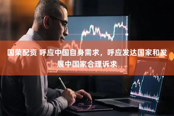 国荣配资 呼应中国自身需求，呼应发达国家和发展中国家合理诉求