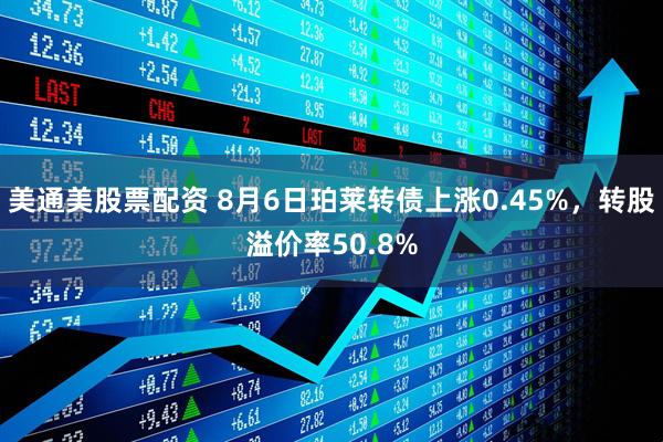 美通美股票配资 8月6日珀莱转债上涨0.45%，转股溢价率50.8%