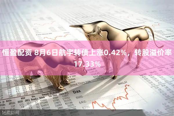 恒盈配资 8月6日航宇转债上涨0.42%，转股溢价率17.33%