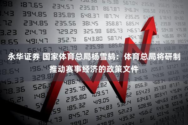 永华证券 国家体育总局杨雪鸫：体育总局将研制推动赛事经济的政策文件