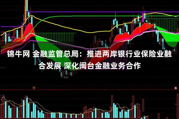 锦牛网 金融监管总局：推进两岸银行业保险业融合发展 深化闽台金融业务合作