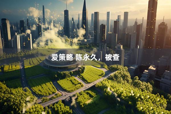 爱策略 陈永久，被查