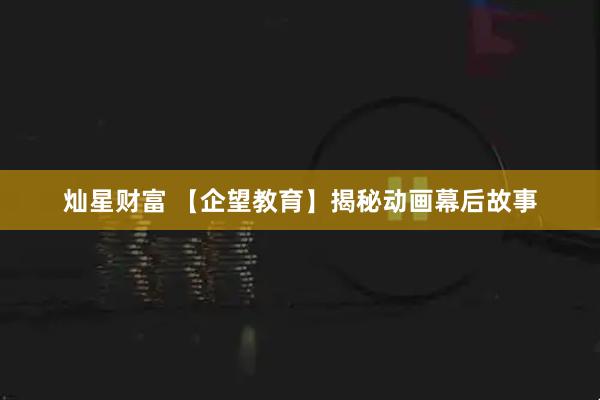 灿星财富 【企望教育】揭秘动画幕后故事