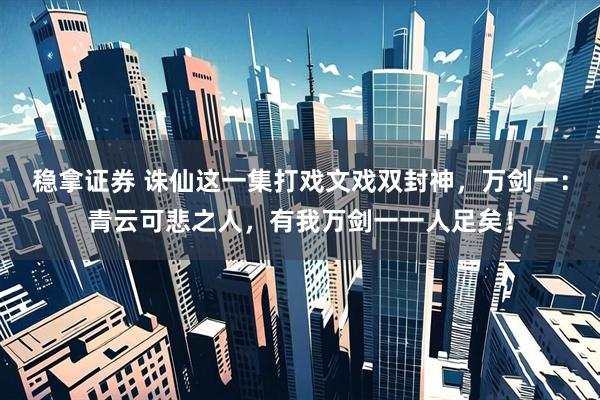 稳拿证券 诛仙这一集打戏文戏双封神，万剑一：青云可悲之人，有我万剑一一人足矣！