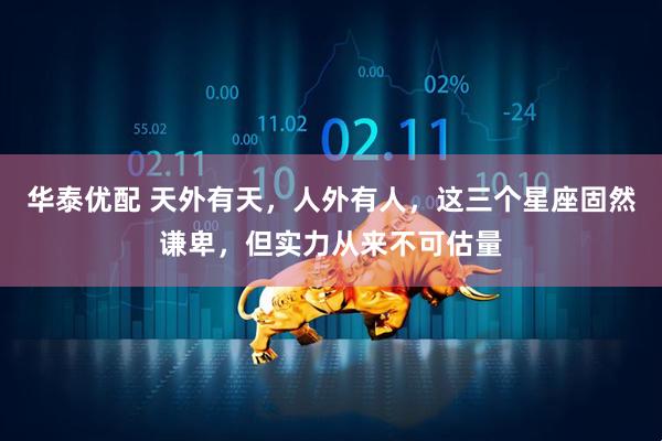 华泰优配 天外有天，人外有人，这三个星座固然谦卑，但实力从来不可估量