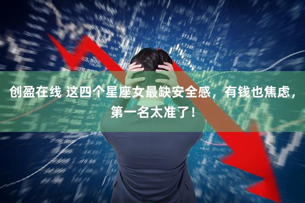 创盈在线 这四个星座女最缺安全感，有钱也焦虑，第一名太准了！