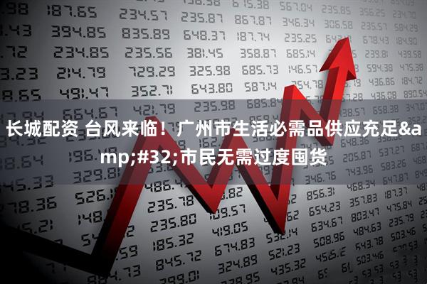 长城配资 台风来临！广州市生活必需品供应充足&#32;市民无需过度囤货