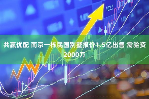 共赢优配 南京一栋民国别墅报价1.5亿出售 需验资2000万