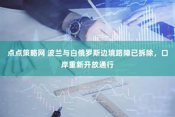 点点策略网 波兰与白俄罗斯边境路障已拆除，口岸重新开放通行