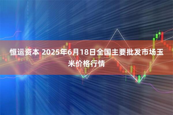 恒运资本 2025年6月18日全国主要批发市场玉米价格行情