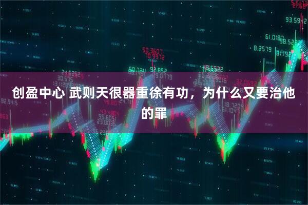 创盈中心 武则天很器重徐有功，为什么又要治他的罪