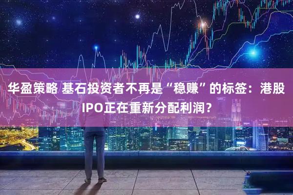 华盈策略 基石投资者不再是“稳赚”的标签：港股IPO正在重新分配利润？