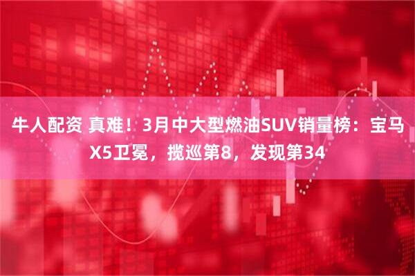 牛人配资 真难！3月中大型燃油SUV销量榜：宝马X5卫冕，揽巡第8，发现第34