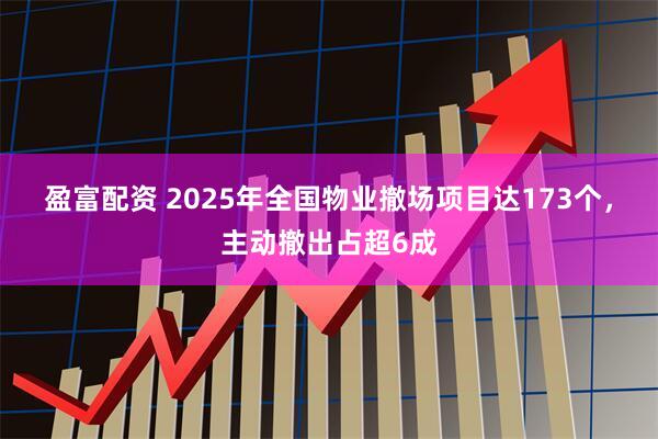 盈富配资 2025年全国物业撤场项目达173个，主动撤出占超6成