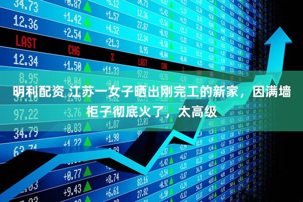 明利配资 江苏一女子晒出刚完工的新家，因满墙柜子彻底火了，太高级